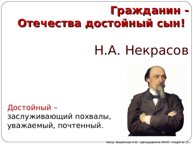 Гражданин -  Отечества достойный сын!    Н.А. Некрасов   Достойный – заслуживающий похвалы, уважаемый, почтенный.   Автор: Михайлова Н.М.- преподаватель МАОУ «Лицей № 21» 