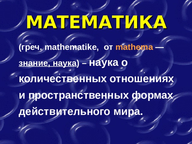 МАТЕМАТИКА  (греч. mathematike, от mathema — знание, наука ) – наука о количественных отношениях и пространственных формах действительного мира. 