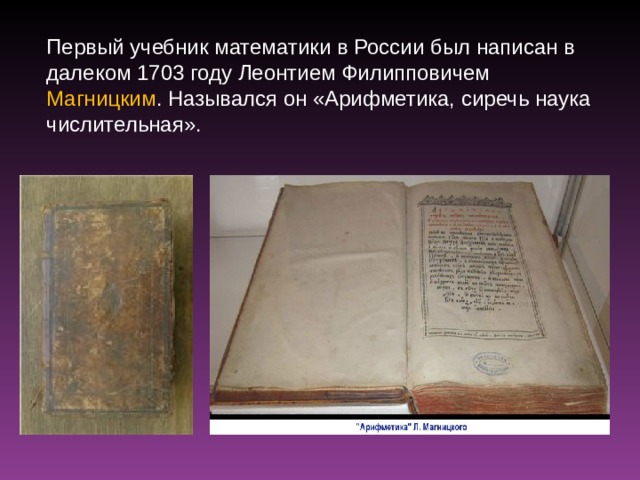 Первый учебник математики в России был написан в далеком 1703 году Леонтием Филипповичем Магницким . Назывался он «Арифметика, сиречь наука числительная». 