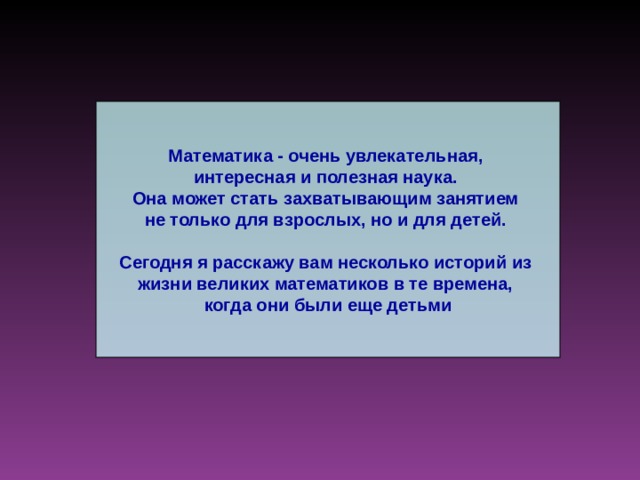 Математика - очень увлекательная, интересная и полезная наука. Она может стать захватывающим занятием не только для взрослых, но и для детей.  Сегодня я расскажу вам несколько историй из жизни великих математиков в те времена, когда они были еще детьми 
