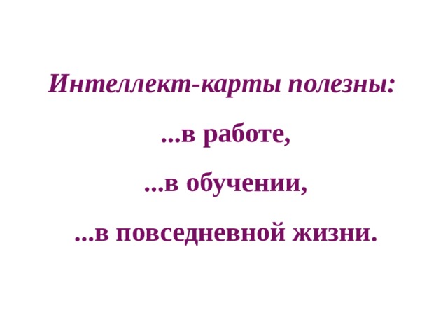 Интеллект-карты полезны:   ...в работе,  ...в обучении,  ...в повседневной жизни.   