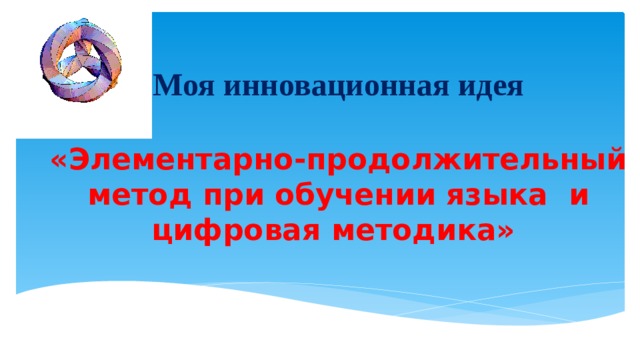 Моя инновационная идея   «Элементарно-продолжительный метод при обучении языка и цифровая методика»   