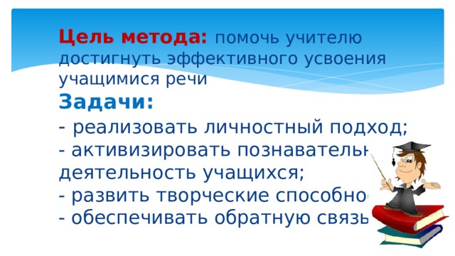 Цель метода: помочь учителю достигнуть эффективного усвоения учащимися речи  Задачи:   - реализовать личностный подход;  - активизировать познавательную деятельность учащихся;  - развить творческие способности;  - обеспечивать обратную связь. 