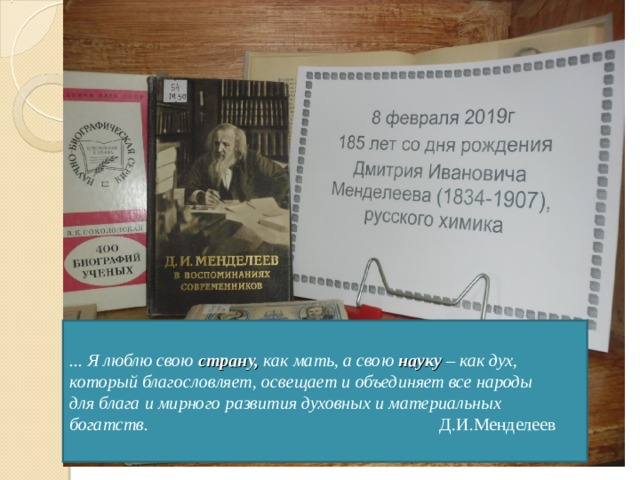 ... Я люблю свою страну, как мать, а свою науку  – как дух, который благословляет, освещает и объединяет все народы  для блага и мирного развития духовных и материальных богатств. Д.И.Менделеев 