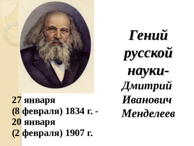          Гений русской науки-  Дмитрий  Иванович  Менделеев 27 января (8 февраля) 1834 г. - 20 января (2 февраля) 1907 г. 