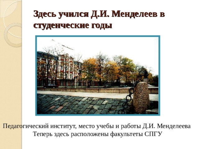 Здесь учился Д.И. Менделеев в студенческие годы Педагогический институт, место учебы и работы Д.И. Менделеева Теперь здесь расположены факультеты СПГУ 