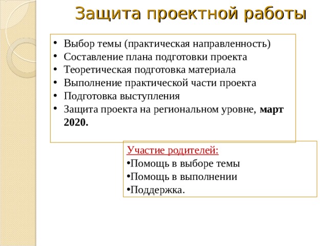 Защита проектной работы Выбор темы (практическая направленность) Составление плана подготовки проекта Теоретическая подготовка материала Выполнение практической части проекта Подготовка выступления Защита проекта на региональном уровне, март 2020.  Участие родителей: Помощь в выборе темы Помощь в выполнении Поддержка. 