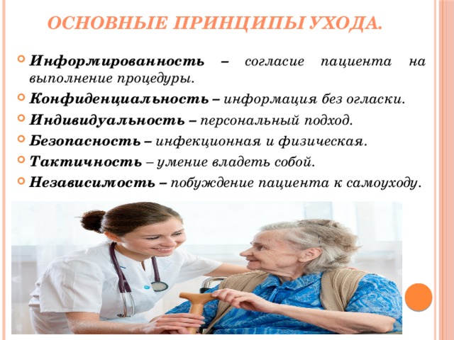 Основные принципы ухода. Информированность – согласие пациента на выполнение процедуры. Конфиденциальность – информация без огласки. Индивидуальность – персональный подход. Безопасность – инфекционная и физическая. Тактичность – умение владеть собой. Независимость – побуждение пациента к самоуходу. 