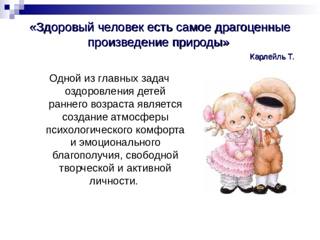 «Здоровый человек есть самое драгоценные произведение природы»          Карлейль Т. Одной из главных задач  оздоровления детей раннего возраста является создание атмосферы психологического комфорта и эмоционального благополучия, свободной творческой и активной личности. 