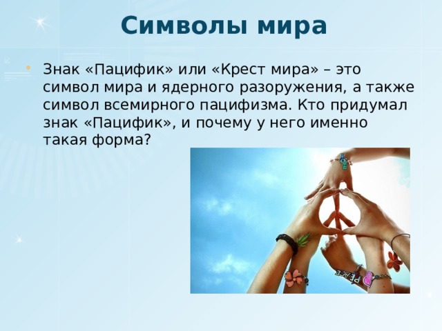 Символы мира Знак «Пацифик» или «Крест мира» – это символ мира и ядерного разоружения, а также символ всемирного пацифизма. Кто придумал знак «Пацифик», и почему у него именно такая форма? 