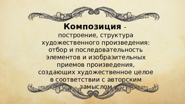 К омпозиция   - построение, структура художественного произведения: отбор и последовательность элементов и изобразительных приемов произведения, создающих художественное целое в соответствии с авторским замыслом 