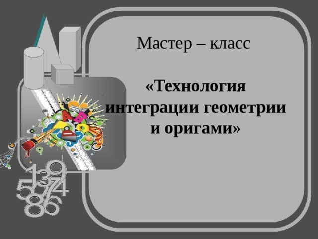     Мастер – класс   «Технология интеграции геометрии и оригами» 