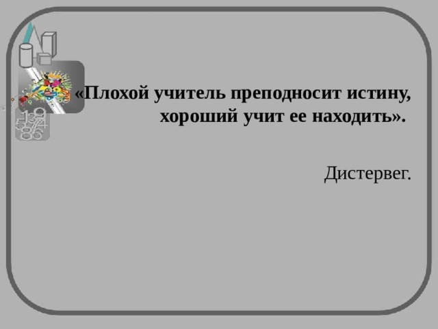«Плохой учитель преподносит истину, хороший учит ее находить». Дистервег. 