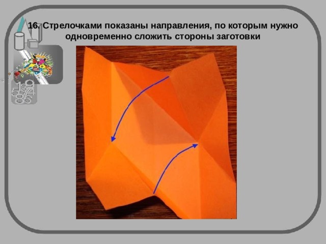 16. Стрелочками показаны направления, по которым нужно одновременно сложить стороны заготовки 