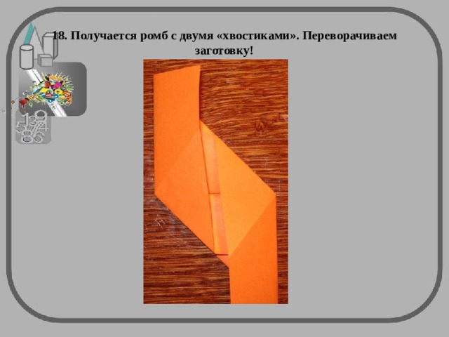 18. Получается ромб с двумя «хвостиками». Переворачиваем заготовку! 