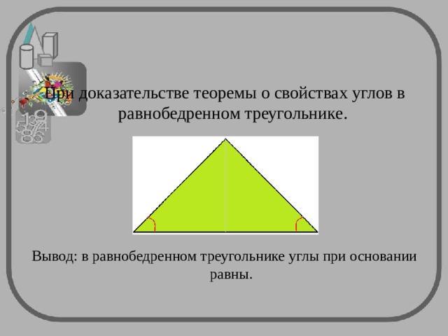 При доказательстве теоремы о свойствах углов в равнобедренном треугольнике. Вывод: в равнобедренном треугольнике углы при основании равны. 