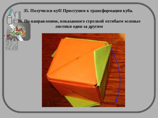      35. Получился куб! Приступим к трансформации куба.    36. По направлению, показанного стрелкой отгибаем зеленые листики один за другим      