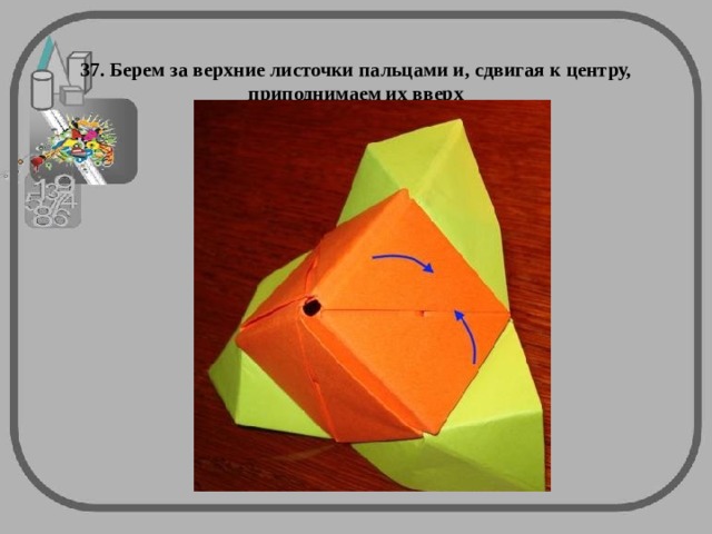  37. Берем за верхние листочки пальцами и, сдвигая к центру, приподнимаем их вверх   
