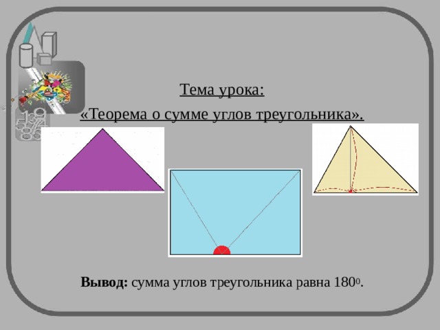 Тема урока: «Теорема о сумме углов треугольника». Вывод: сумма углов треугольника равна 180 0 . 