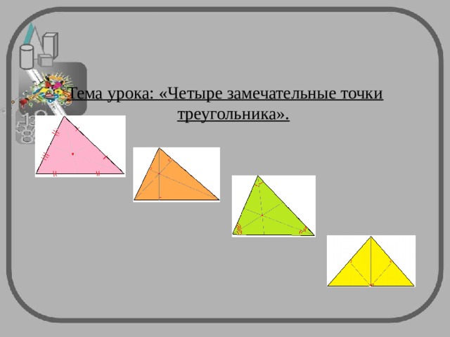 Тема урока: «Четыре замечательные точки треугольника».  