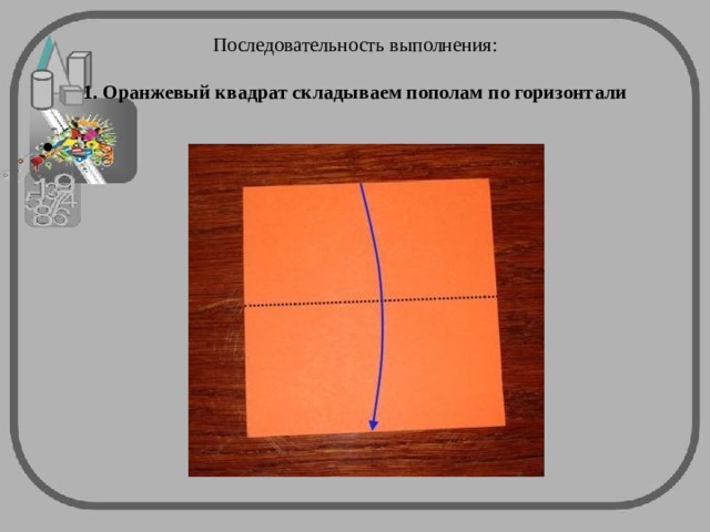  Последовательность выполнения:   1. Оранжевый квадрат складываем пополам по горизонтали     