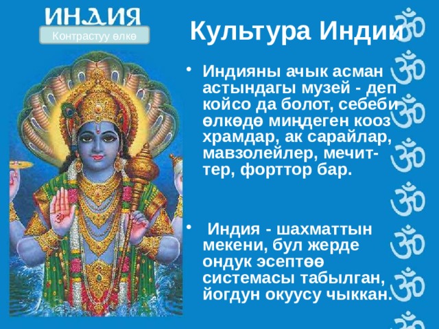 Культура Индии Контрастуу өлкө Индияны ачык асман астындагы музей - деп койсо да болот, себеби өлкөдө миңдеген кооз храмдар, ак сарайлар, мавзолейлер, мечит- тер, форттор бар.    Индия - шахматтын мекени, бул жерде ондук эсептөө системасы табылган, йогдун окуусу чыккан.  