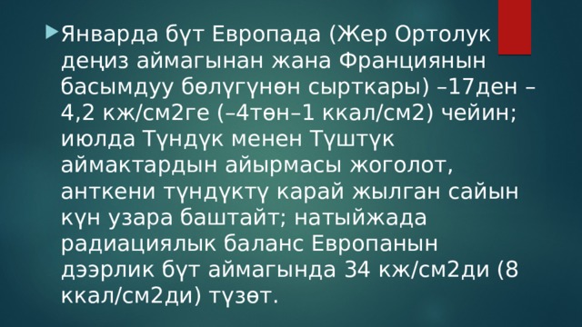 Январда бүт Европада (Жер Ортолук деңиз аймагынан жана Франциянын басымдуу бөлүгүнөн сырткары) –17ден –4,2 кж/см2ге (–4төн–1 ккал/см2) чейин; июлда Түндүк менен Түштүк аймактардын айырмасы жоголот, анткени түндүктү карай жылган сайын күн узара баштайт; натыйжада радиациялык баланс Европанын дээрлик бүт аймагында 34 кж/см2ди (8 ккал/см2ди) түзөт. 