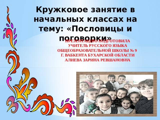 Кружковое занятие в начальных классах на тему: «Пословицы и поговорки» Презентацию подготовила учитель русского языка общеобразовательной школы № 9 г. Вабкента Бухарской области Алиева Зарина Ревшановна 