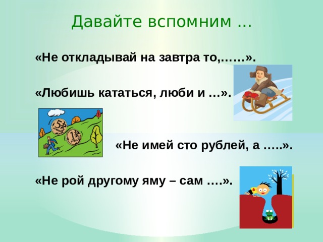 Давайте вспомним ... «Не откладывай на завтра то,……».  «Любишь кататься, люби и …».    «Не имей сто рублей, а …..».  «Не рой другому яму – сам ….». 