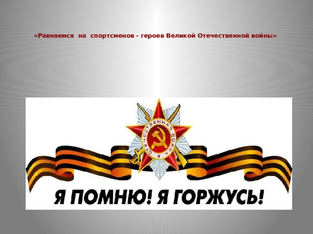    «Равняемся на спортсменов - героев Великой Отечественной войны»   