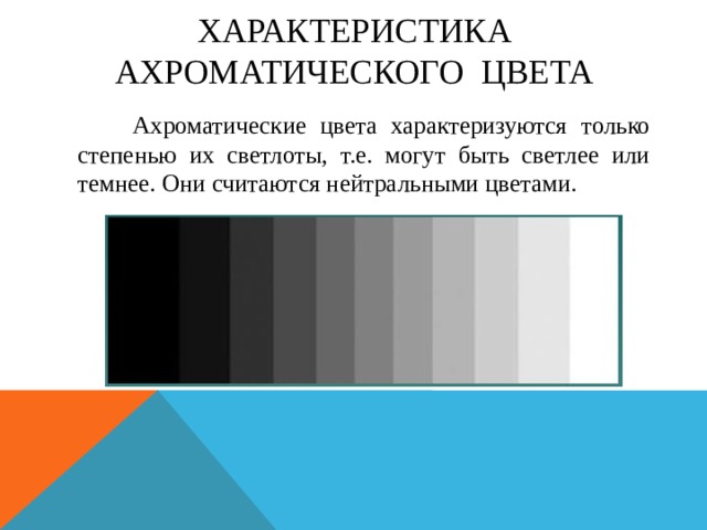 Характеристика ахроматического цвета  Ахроматические цвета характеризуются только степенью их светлоты, т.е. могут быть светлее или темнее. Они считаются нейтральными цветами.   
