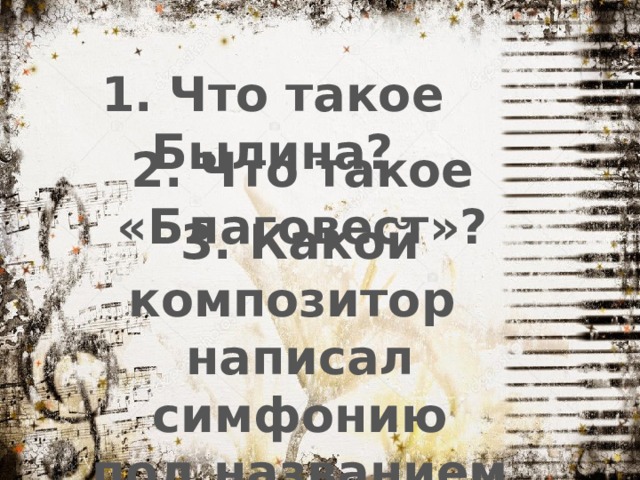 1. Что такое Былина? 2. Что такое «Благовест»? 3. Какой композитор написал симфонию под названием «Богатырская»? 