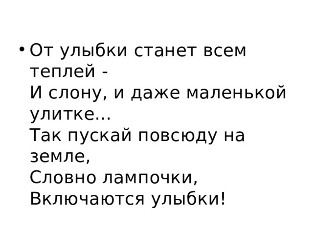 От улыбки станет всем теплей -  И слону, и даже маленькой улитке...  Так пускай повсюду на земле,  Словно лампочки,  Включаются улыбки! 