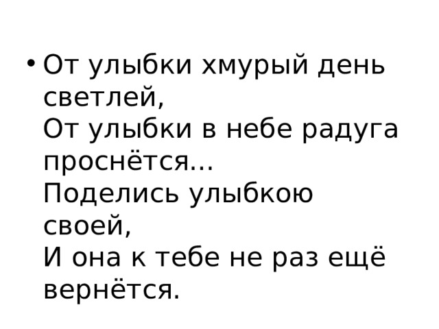 От улыбки хмурый день светлей,  От улыбки в небе радуга проснётся...  Поделись улыбкою своей,  И она к тебе не раз ещё вернётся. 