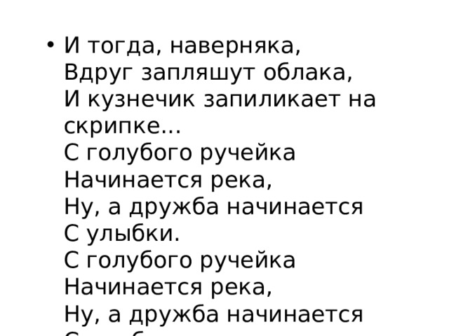 И тогда, наверняка,  Вдруг запляшут облака,  И кузнечик запиликает на скрипке...  С голубого ручейка  Начинается река,  Ну, а дружба начинается  С улыбки.  С голубого ручейка  Начинается река,  Ну, а дружба начинается  С улыбки. 