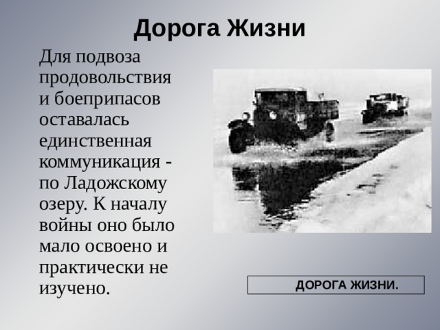 Дорога Жизни    Для подвоза продовольствия и боеприпасов оставалась единственная коммуникация - по Ладожскому озеру. К началу войны оно было мало освоено и практически не изучено.  ДОРОГА ЖИЗНИ.  