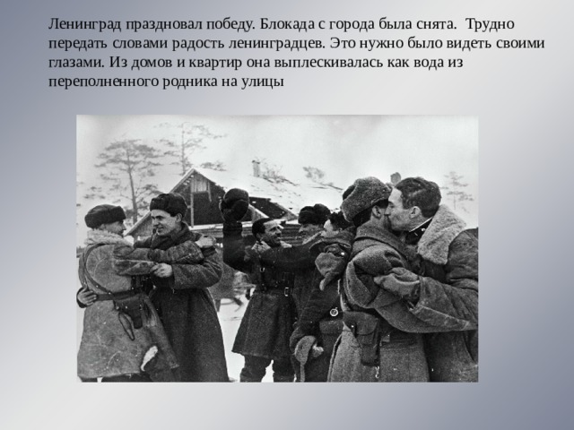 Ленинград праздновал победу. Блокада с города была снята. Трудно передать словами радость ленинградцев. Это нужно было видеть своими глазами. Из домов и квартир она выплескивалась как вода из переполненного родника на улицы 