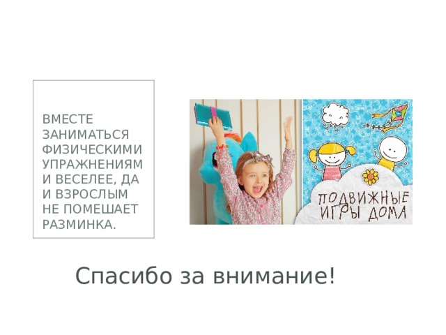 Вместе заниматься физическими упражнениями веселее, да и взрослым не помешает разминка.   Спасибо за внимание! 