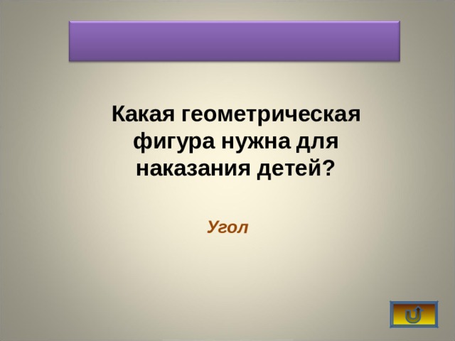    Какая геометрическая фигура нужна для наказания детей? Угол    