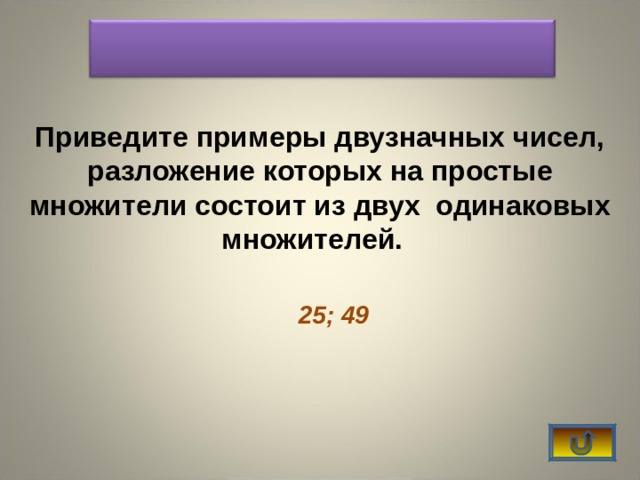    Приведите примеры двузначных чисел, разложение которых на простые множители состоит из двух одинаковых множителей.  25; 49  