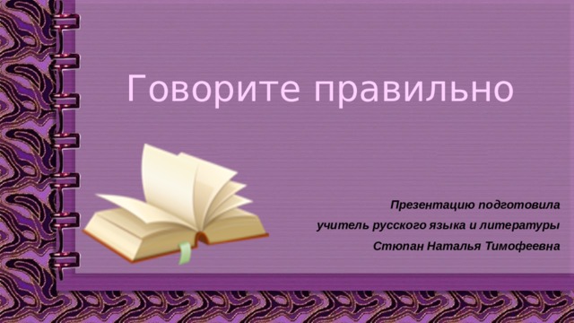 Говорите правильно Презентацию подготовила учитель русского языка и литературы Стюпан Наталья Тимофеевна  