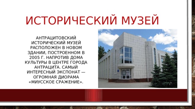 Исторический музей Антрацитовский исторический музей расположен в новом здании, построенном в 2005 г. напротив Дома культуры в центре города Антрацита. Самый интересный экспонат — огромная диорама «Миусское сражение». 