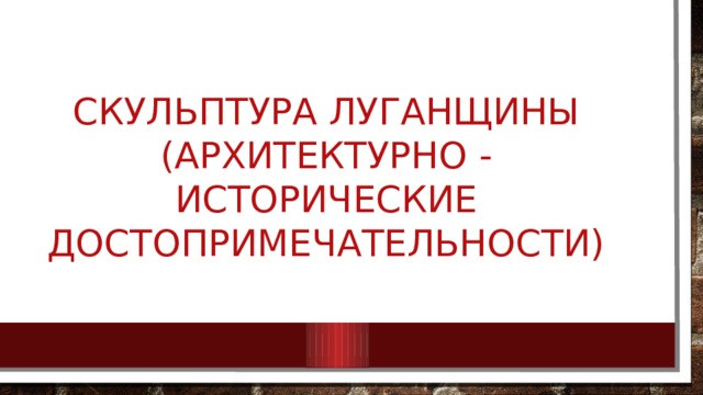 Скульптура Луганщины (Архитектурно - Исторические достопримечательности)   