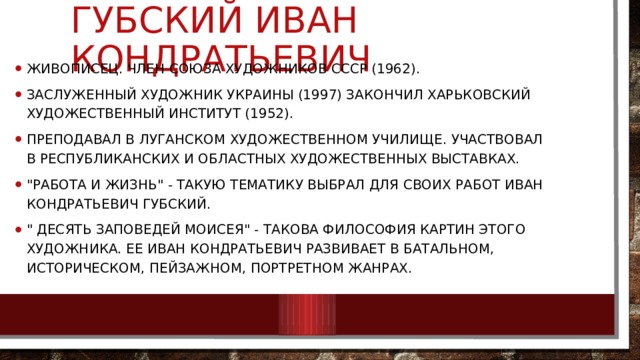 Губский Иван Кондратьевич Живописец. Член Союза художников СССР (1962). Заслуженный художник Украины (1997) закончил Харьковский художественный институт (1952). Преподавал в Луганском художественном училище. Участвовал в республиканских и областных художественных выставках. 
