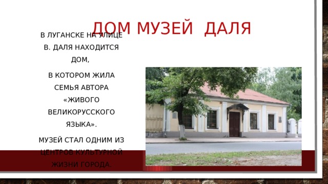Дом музей Даля   В Луганске на улице В. Даля находится дом, в котором жила семья автора «Живого великорусского языка». Музей стал одним из центров культурной жизни города. 