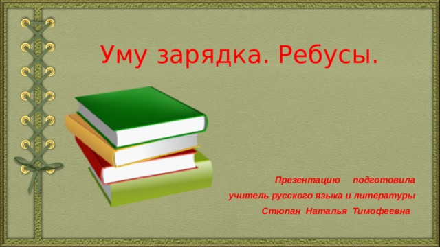 Уму зарядка. Ребусы. Презентацию подготовила учитель русского языка и литературы Стюпан Наталья Тимофеевна 