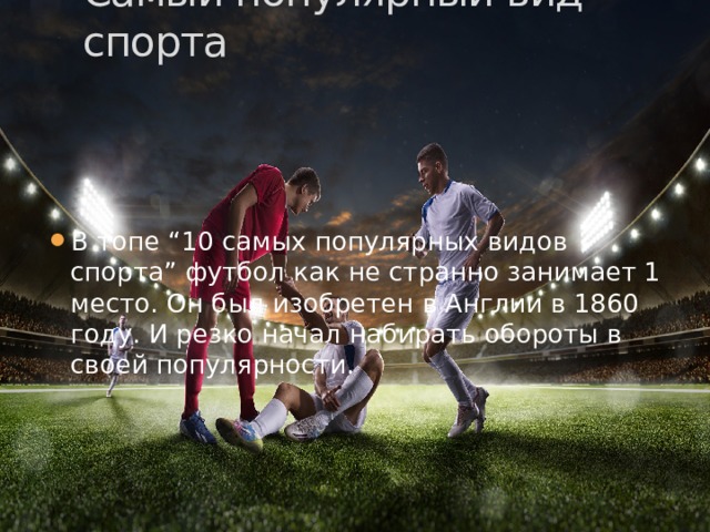 Самый популярный вид спорта В топе “10 самых популярных видов спорта” футбол как не странно занимает 1 место. Он был изобретен в Англии в 1860 году. И резко начал набирать обороты в своей популярности.   