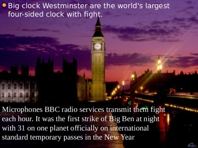 Big clock Westminster are the world's largest four-sided clock with fight. Microphones BBC radio services transmit them fight each hour. It was the first strike of Big Ben at night with 31 on one planet officially on international standard temporary passes in the New Year 