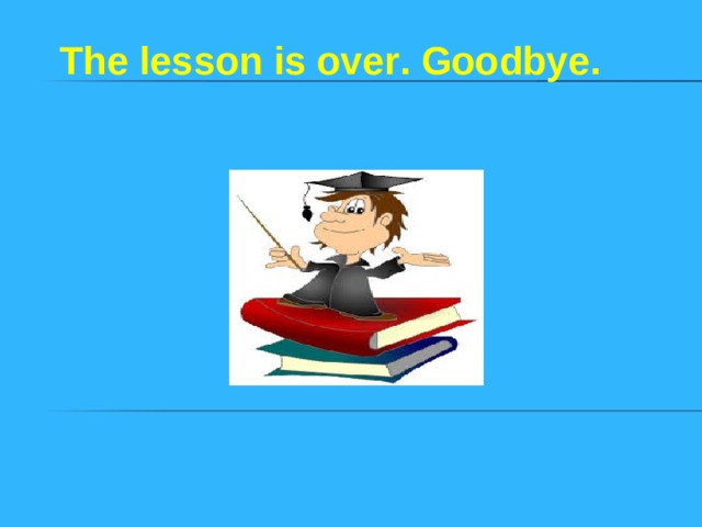 The lesson is over . Goodbye . 