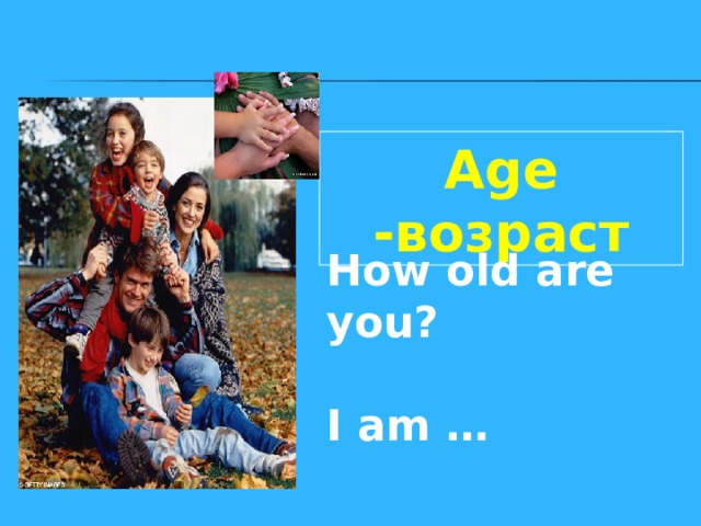 Age - возраст How old are you?  I am … 